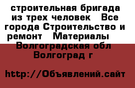 строительная бригада из трех человек - Все города Строительство и ремонт » Материалы   . Волгоградская обл.,Волгоград г.